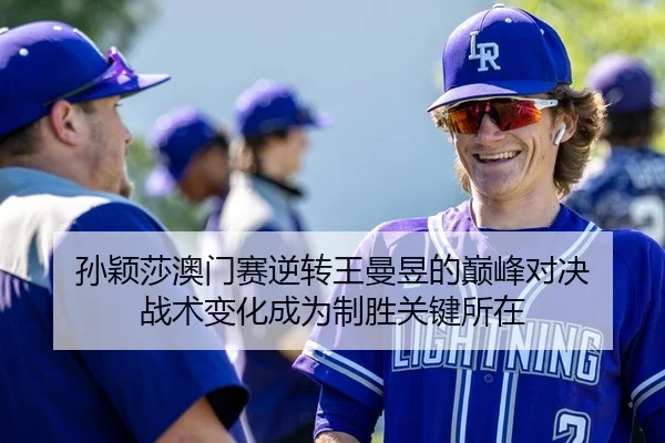 孙颖莎澳门赛逆转王曼昱的巅峰对决 战术变化成为制胜关键所在